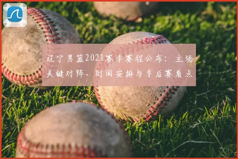 辽宁男篮2021赛季赛程公布:主场关键对阵、时间安排与季后赛看点