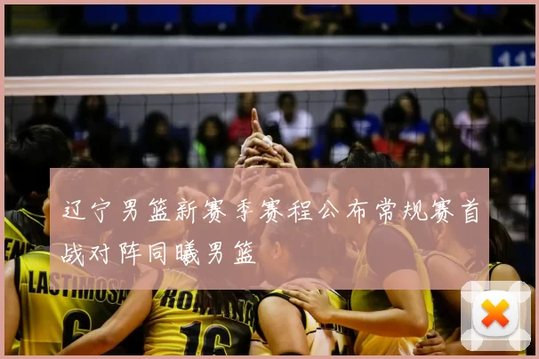 辽宁男篮新赛季赛程公布常规赛首战对阵同曦男篮