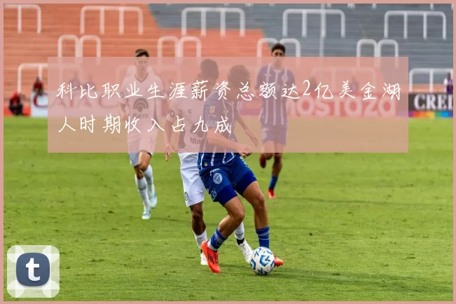 科比职业生涯薪资总额达2亿美金湖人时期收入占九成