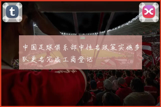 中国足球俱乐部中性名政策实施多队更名完成工商登记