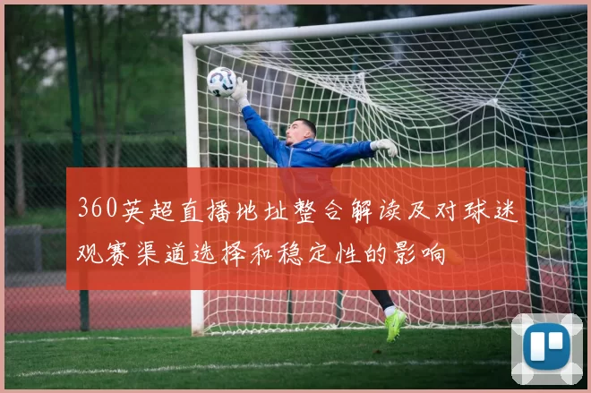 360英超直播地址整合解读及对球迷观赛渠道选择和稳定性的影响
