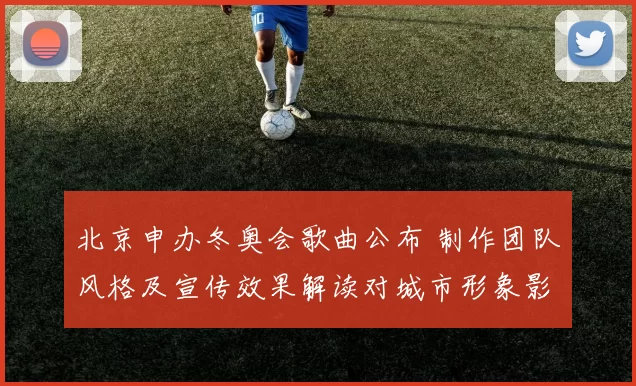 北京申办冬奥会歌曲公布 制作团队风格及宣传效果解读对城市形象影响