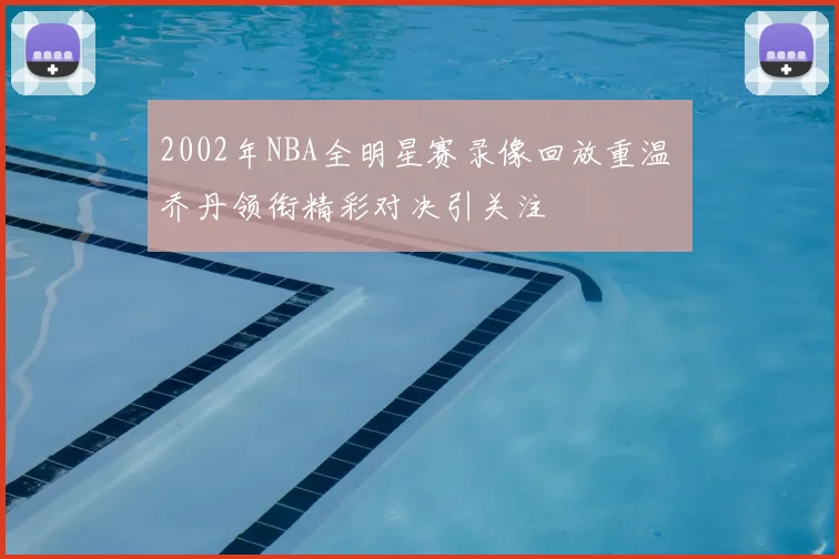 2002年NBA全明星赛录像回放重温 乔丹领衔精彩对决引关注