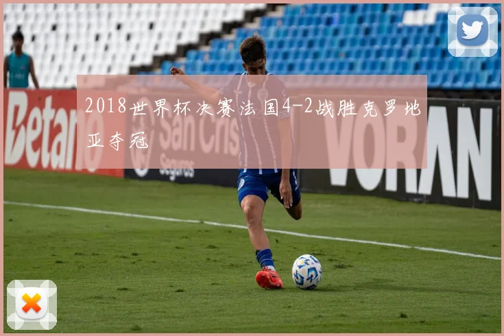 2018世界杯决赛法国4-2战胜克罗地亚夺冠