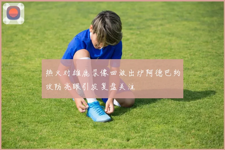 热火对雄鹿录像回放出炉阿德巴约攻防亮眼引发复盘关注