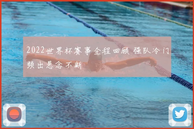 2022世界杯赛事全程回顾 强队冷门频出悬念不断