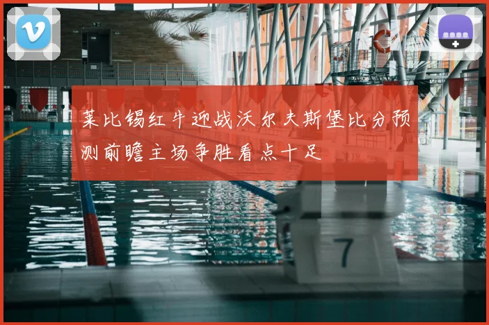 莱比锡红牛迎战沃尔夫斯堡比分预测前瞻主场争胜看点十足
