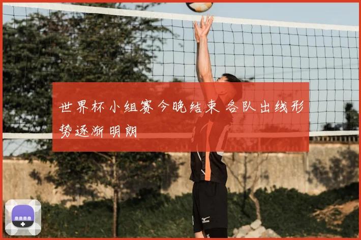 世界杯小组赛今晚结束 各队出线形势逐渐明朗