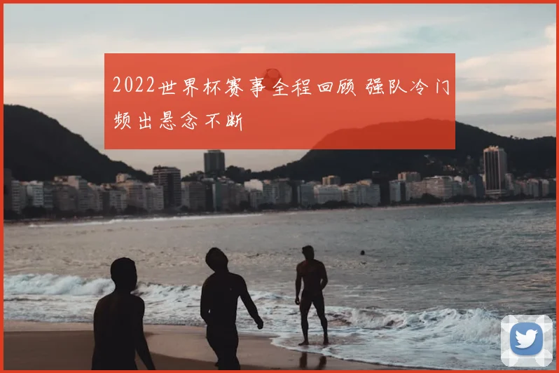 2022世界杯赛事全程回顾 强队冷门频出悬念不断
