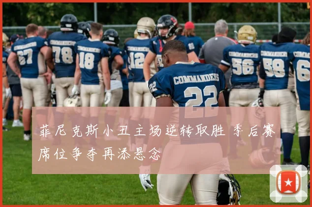 菲尼克斯小丑主场逆转取胜 季后赛席位争夺再添悬念