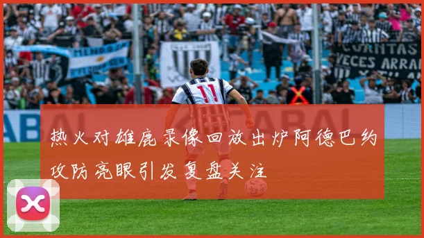 热火对雄鹿录像回放出炉阿德巴约攻防亮眼引发复盘关注