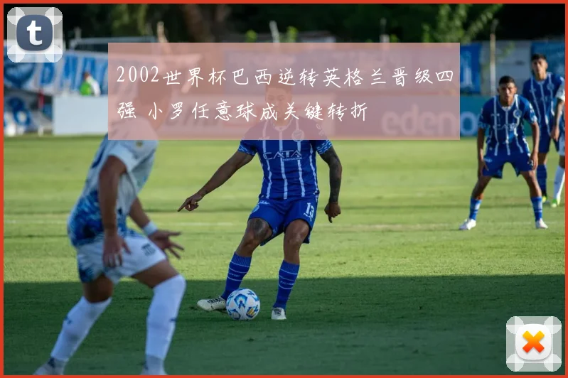 2002世界杯巴西逆转英格兰晋级四强 小罗任意球成关键转折