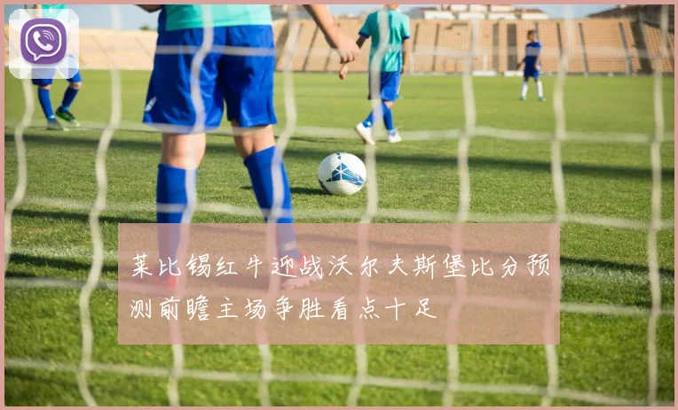 莱比锡红牛迎战沃尔夫斯堡比分预测前瞻主场争胜看点十足