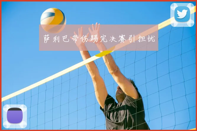 萨利巴带伤踢完决赛引担忧