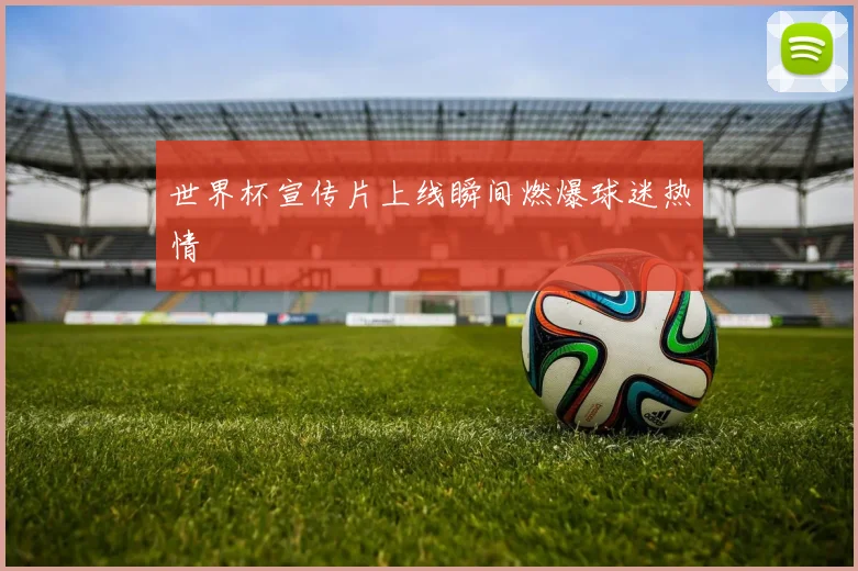 世界杯宣传片上线瞬间燃爆球迷热情