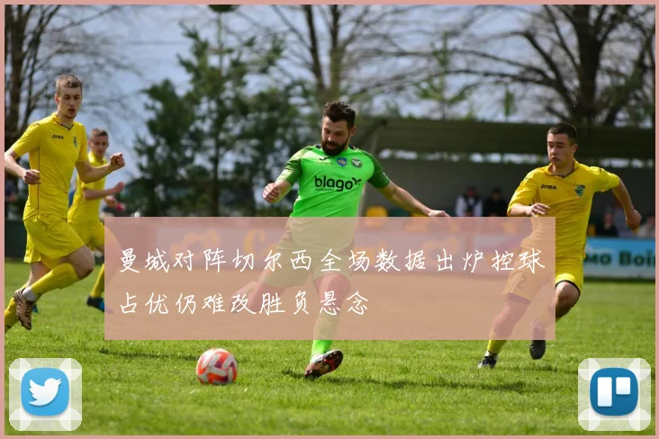 曼城对阵切尔西全场数据出炉控球占优仍难改胜负悬念