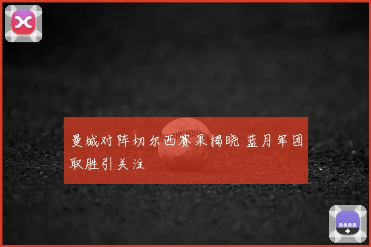 曼城对阵切尔西赛果揭晓 蓝月军团取胜引关注