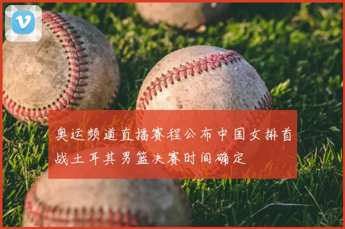 奥运频道直播赛程公布中国女排首战土耳其男篮决赛时间确定