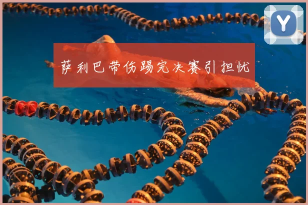 萨利巴带伤踢完决赛引担忧