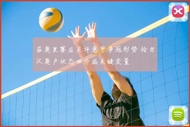 菲奥里赛后点评意甲争冠形势 恰尔汉奥卢状态回升成关键变量
