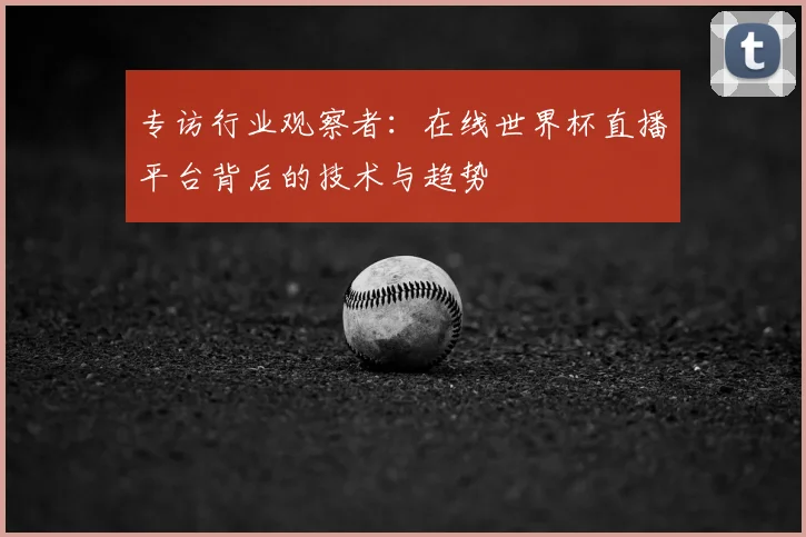 专访行业观察者:在线世界杯直播平台背后的技术与趋势