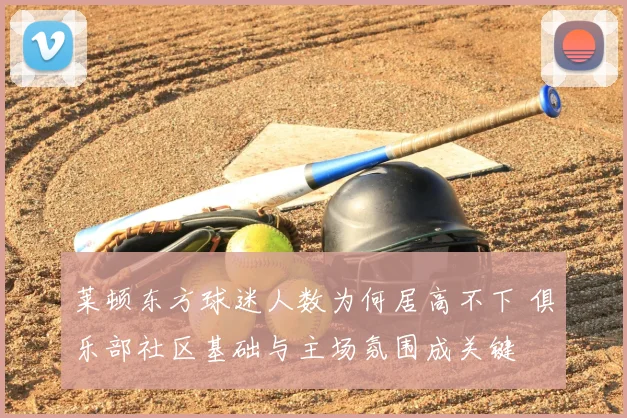 莱顿东方球迷人数为何居高不下 俱乐部社区基础与主场氛围成关键