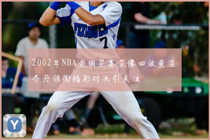 2002年NBA全明星赛录像回放重温 乔丹领衔精彩对决引关注
